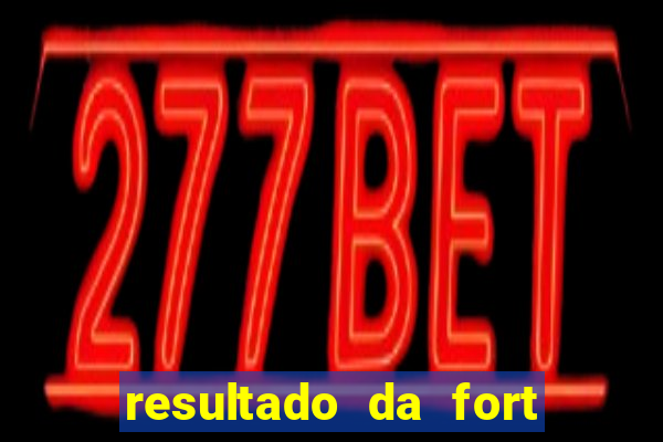 resultado da fort de hoje